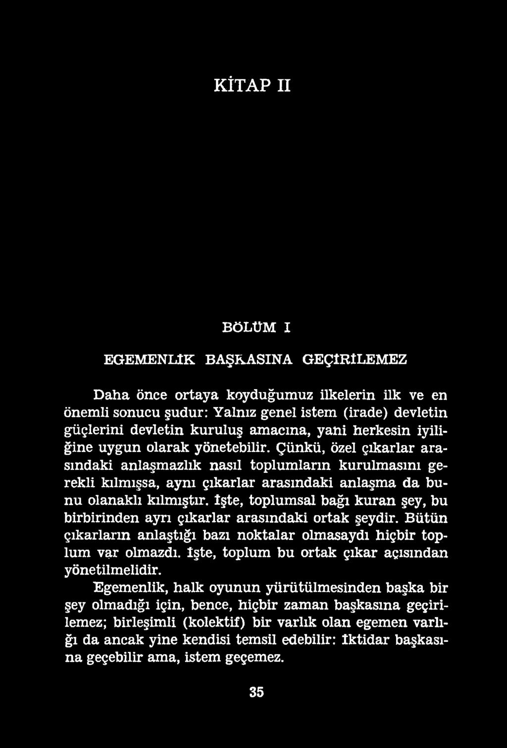 KÎTAP II BÖLÜM I EGEMENLİK BAŞKASINA GEÇİRİLEMEZ Daha önce ortaya koyduğumuz ilkelerin ilk ve en önemli sonucu şudur: Yalnız genel istem (irade) devletin güçlerini devletin kuruluş amacına, yani