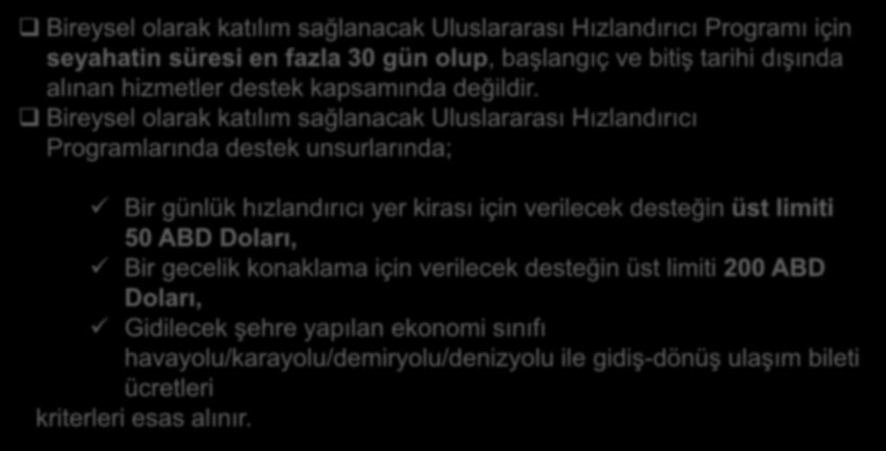 BİREYSEL OLARAK KATILIM SAĞLANACAK ULUSLARARASI HIZLANDIRICI PROGRAMI Desteğe İlişkin Hususlar Bireysel olarak katılım sağlanacak Uluslararası Hızlandırıcı Programı için seyahatin süresi en fazla 30