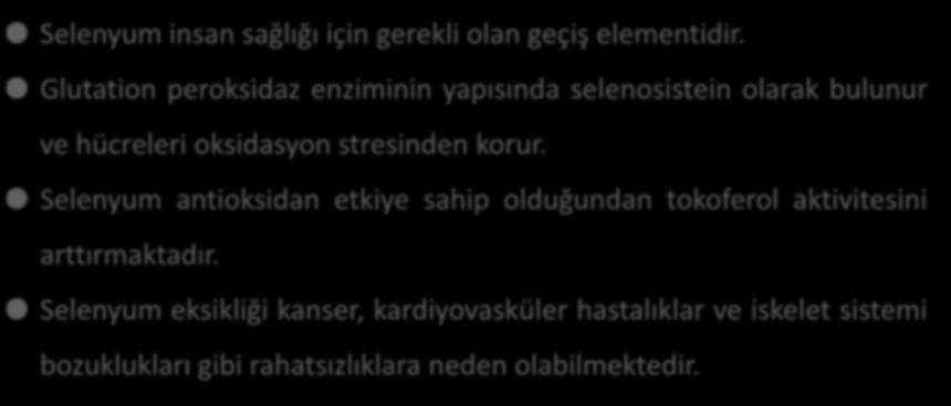 Selenyum insan sağlığı için gerekli olan geçiş elementidir. Glutation peroksidaz enziminin yapısında selenosistein olarak bulunur ve hücreleri oksidasyon stresinden korur.