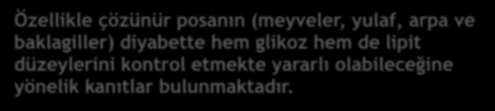 Özellikle çözünür posanın (meyveler, yulaf, arpa ve baklagiller) diyabette hem glikoz hem de lipit düzeylerini kontrol etmekte yararlı olabileceğine yönelik kanıtlar