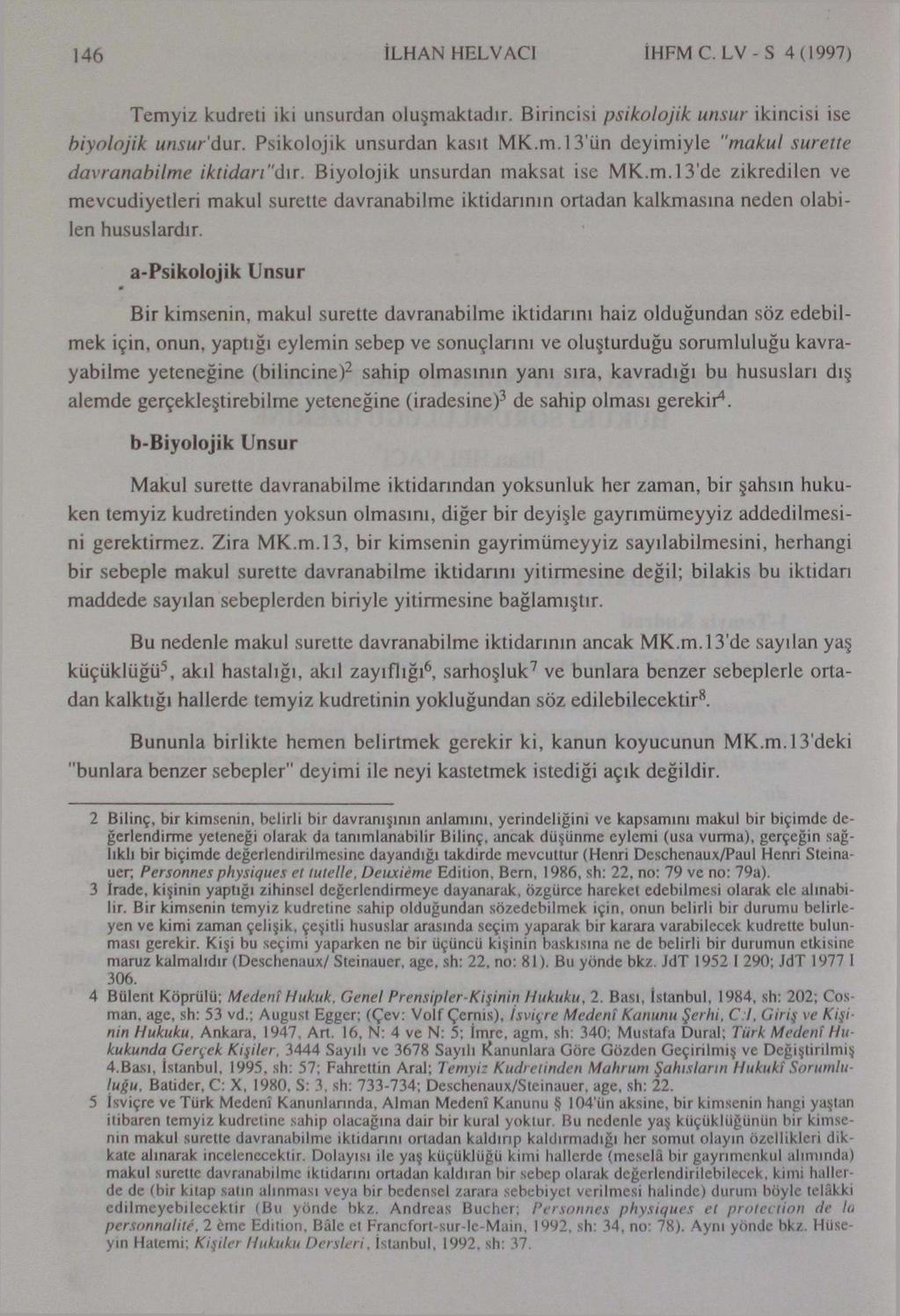 146 İLHAN HELVACI İHFM C. LV - S 4(1997) Temyiz kudreti iki unsurdan oluşmaktadır. Birincisi psikolojik unsur ikincisi ise biyolojik unsurdur. Psikolojik unsurdan kasıt MK.m.LVün deyimiyle "makul surette davranabilme iktidarı "dır.