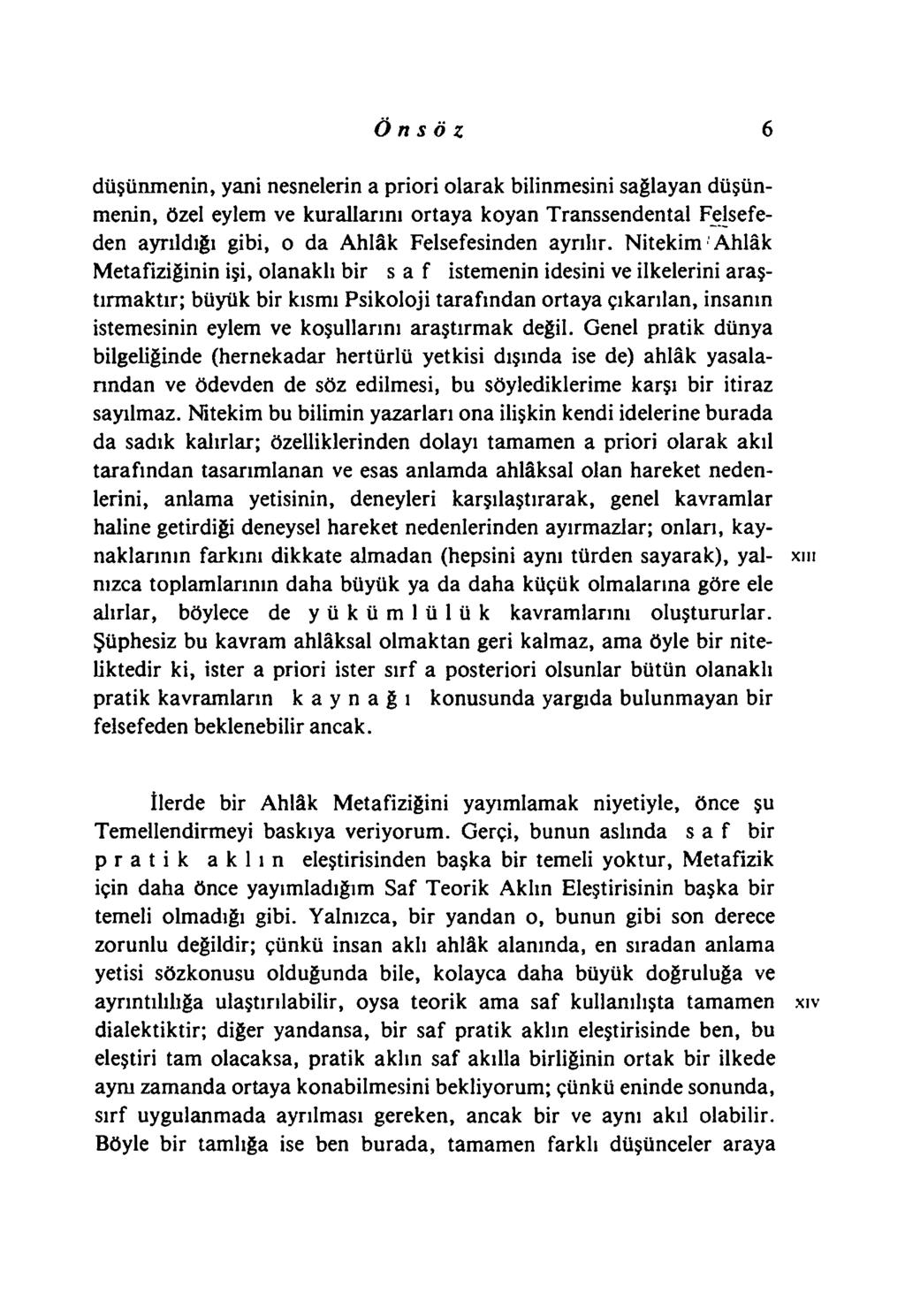 Önsöz 6 düşünmenin, yani nesnelerin a priori olarak bilinmesini sağlayan düşünmenin, özel eylem ve kurallarını ortaya koyan Transsendental Felsefeden ayrıldığı gibi, o da Ahlâk Felsefesinden ayrılır.