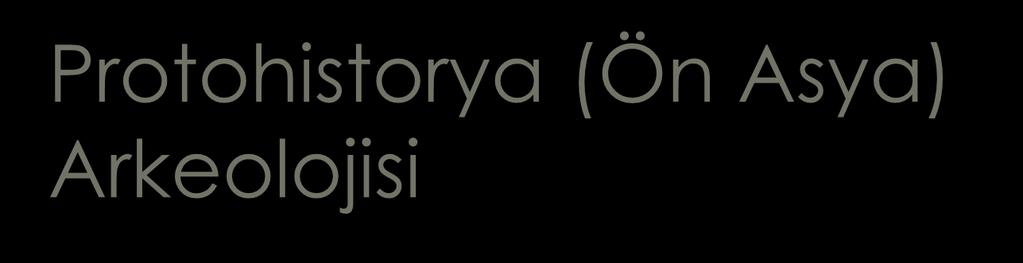 Protohistorya (Ön Asya) Arkeolojisi Yazının keşfinden hemen önceki devirleri; başka bir değişle insanın üretici olduğu, tarımla uğraştığı ve yerleşik hayata geçip küçük