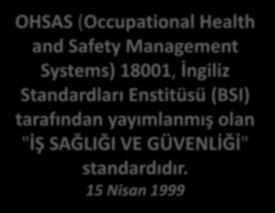 TS 18001 (OHSAS) STANDARDI İş Sağlığı ve Güvenliği ile ilgili ilk standart İngiliz Standart Teşkilatı (BSI) tarafından BS 8800 olarak 1996 yılında yayınlanmıştır.