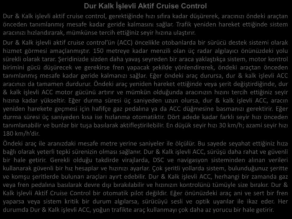 Dur Kalk İşlevli Aktif Cruise Control Dur & Kalk işle li aktif cruise control, gerektiği de hızı sıfıra kadar düşürerek, ara ı ızı ö deki araçta ö ede ta ı la ış mesafe kadar geride kal ası ı sağlar.