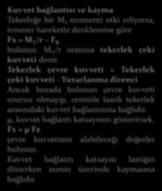 KUVET BAĞLANTI KATSAYISI Kuvvet bağlantısı ve kayma Tekerleğe bir M T momenti etki ediyorsa, ivmesiz harekette denklemine göre Fx = M T /r F R bulunur. M T /r oranına tekerlek çeki kuvveti denir.