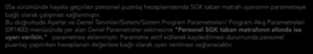 Puantaj İşlemlerinde SGK Taban Matrah Uyarısının Parametreye Bağlı Çalışması 05a sürümünde hayata geçirilen personel puantaj hesaplamasında SGK taban matrah uyarısının parametreye bağlı olarak