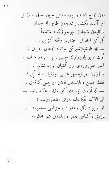 33 On üç yaşında buruşmuş cebin-i safi, yazık! O anda mekteb-i rüşdiyyeden taburla çıkan Bir elliden mütecaviz çocuk ki, muntazaman Geçerken eylediler ihtiyarı vakfe-güzin.