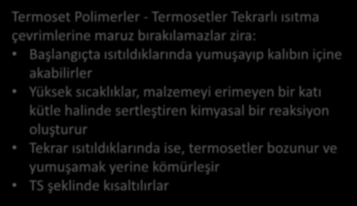 Plastiklerin Türleri Termoset Polimerler - Termosetler Tekrarlı ısıtma çevrimlerine maruz bırakılamazlar zira: Başlangıçta ısıtıldıklarında yumuşayıp kalıbın içine akabilirler Yüksek