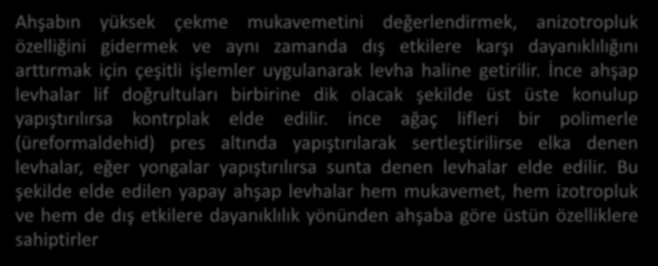 Ahşabın mukavemeti liflerin doğrultusuna bağlı olarak büyük ölçüde değişir. Elastisite modülü liflere paralel doğrultuda 7000-14000 N/mm2, çapsal doğrultuda ise 500-1000 N/mm2dir.