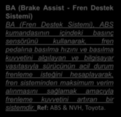 BA (Brake Assist - Fren Destek Sistemi) BA (Fren Destek Sistemi), ABS kumandasının içindeki basınç sensörünü kullanarak, fren pedalına basılma hızını ve basılma kuvvetini