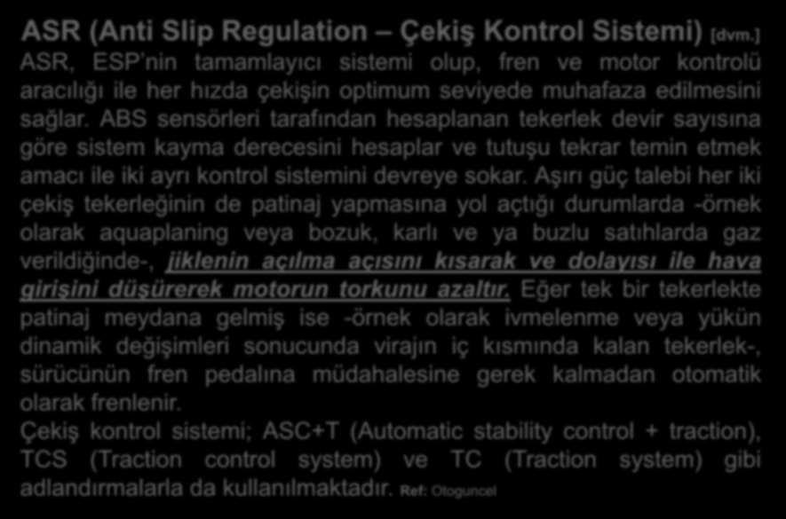 ASR (Anti Slip Regulation Çekiş Kontrol Sistemi) [dvm.] ASR, ESP nin tamamlayıcı sistemi olup, fren ve motor kontrolü aracılığı ile her hızda çekişin optimum seviyede muhafaza edilmesini sağlar.