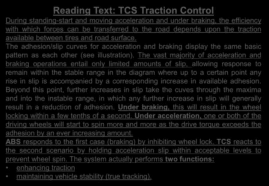 Reading Text: TCS Traction Control During standing-start and moving acceleration and under braking, the efficiency with which forces can be transferred to the road depends upon the traction available