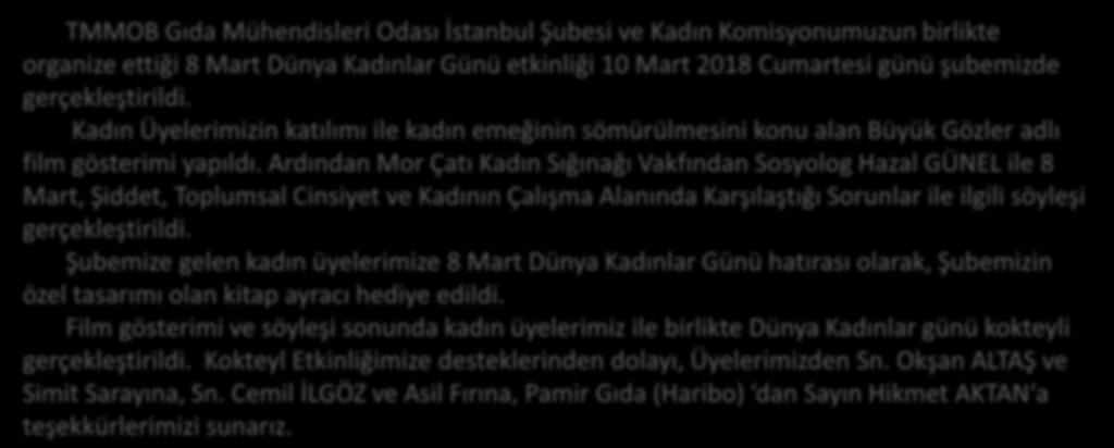 8 MART DÜNYA KADINLAR GÜNÜ ETKİNLİĞİ GERÇEKLEŞTİRİLDİ TMMOB Gıda Mühendisleri Odası İstanbul Şubesi ve Kadın Komisyonumuzun birlikte organize ettiği 8 Mart Dünya Kadınlar Günü etkinliği 10 Mart 2018