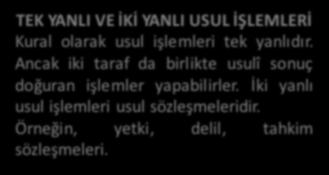 Örneğin davanın geri alınması, ikrar. TEK YANLI VE İKİ YANLI USUL İŞLEMLERİ Kural olarak usul işlemleri tek yanlıdır. Ancak iki taraf da birlikte usulî sonuç doğuran işlemler yapabilirler.