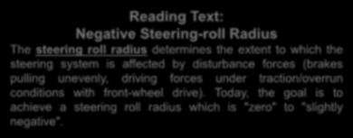Reading Text: Negative Steering-roll Radius The steering roll radius determines the extent to which the steering system is affected by disturbance forces (brakes pulling unevenly, driving forces