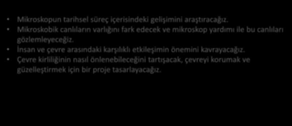 Mikroskopun tarihsel süreç içerisindeki gelişimini araştıracağız. Mikroskobik canlıların varlığını fark edecek ve mikroskop yardımı ile bu canlıları gözlemleyeceğiz.