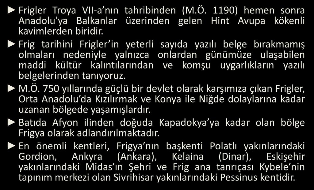 tanıyoruz. M.Ö. 750 yıllarında güçlü bir devlet olarak karşımıza çıkan Frigler, Orta Anadolu da Kızılırmak ve Konya ile Niğde dolaylarına kadar uzanan bölgede yaşamışlardır.