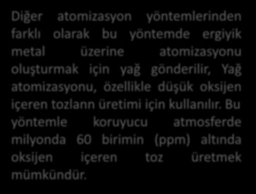 Bu yöntemle koruyucu atmosferde milyonda 60 birimin (ppm) altında oksijen içeren toz üretmek mümkündür.