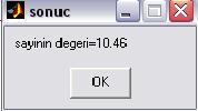 2f,('sayinin degeri='),a) b = sayinin degeri=10.46 7 8 >> msgbox(b, sonuc ) >> >>c=sqrt(a) c = 3.