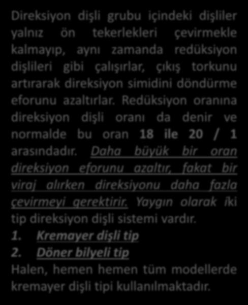 Direksiyon Dişli Kutuları Direksiyon dişli grubu içindeki dişliler yalnız ön tekerlekleri çevirmekle kalmayıp, aynı zamanda redüksiyon dişlileri gibi çalışırlar, çıkış torkunu artırarak direksiyon