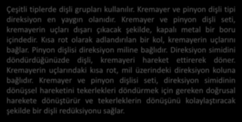 Kaynak: Direksiyon sistemi, Kia, 2007. Kremayer Dişli Tip (Rack Pinyon) Direksiyon Kutusu Çeşitli tiplerde dişli grupları kullanılır. Kremayer ve pinyon dişli tipi direksiyon en yaygın olanıdır.