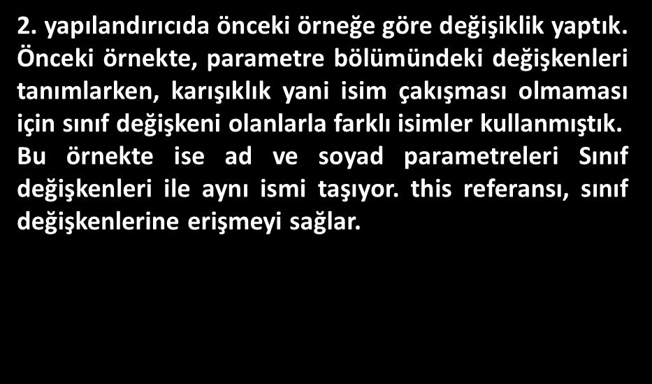 Önceki örnekte, parametre bölümündeki değişkenleri tanımlarken, karışıklık yani isim çakışması olmaması için sınıf değişkeni olanlarla farklı isimler kullanmıştık.