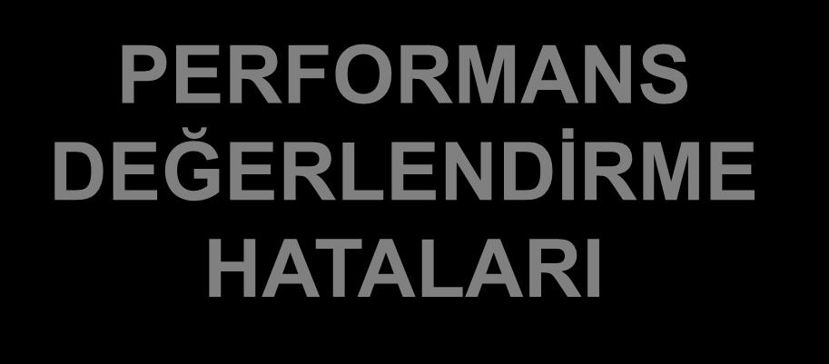 PERFORMANS DEĞERLENDİRME HATALARI Standartların Farklı Algılanması (Değerlendirme standartları sorunu) Hale Etkisi Merkezi Eğilim Hatası