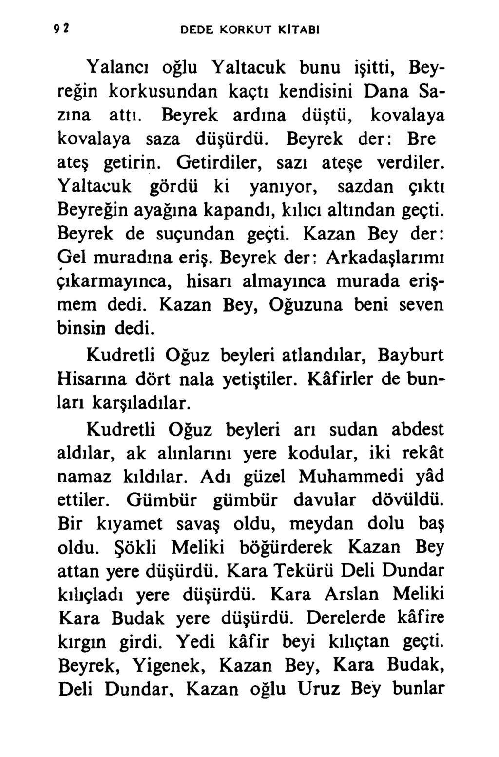 D ED E K O R K U T K İT A B I Yalancı oğlu Yaltacuk bunu işitti, Beyreğin korkusundan kaçtı kendisini Dana Sazına attı. Beyrek ardına düştü, kovalaya kovalaya saza düşürdü.