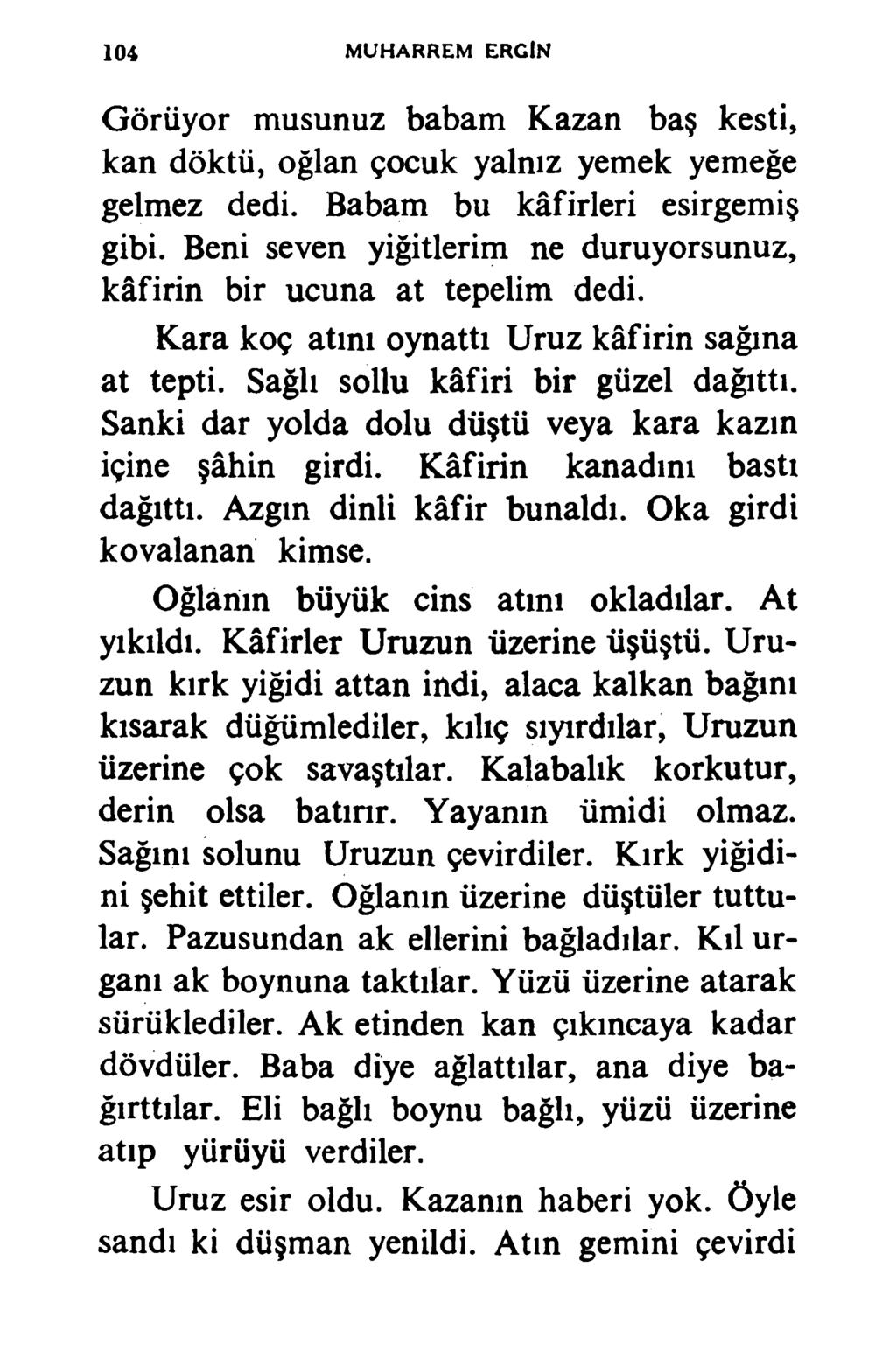 104 MUHARREM ERGİN Görüyor musunuz babam Kazan baş kesti, kan döktü, oğlan çocuk yalnız yemek yemeğe gelmez dedi. Babam bu kâfirleri esirgemiş gibi.