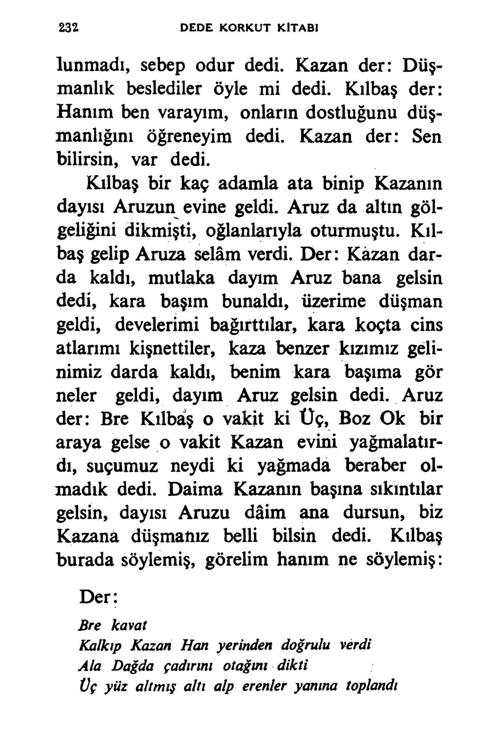 232 DEDE KO RKU T KİTABI lunmadı, sebep odur dedi. Kazan der: Düşmanlık beslediler öyle mi dedi. Kılbaş der: Hanım ben varayım, onların dostluğunu düşmanlığını öğreneyim dedi.