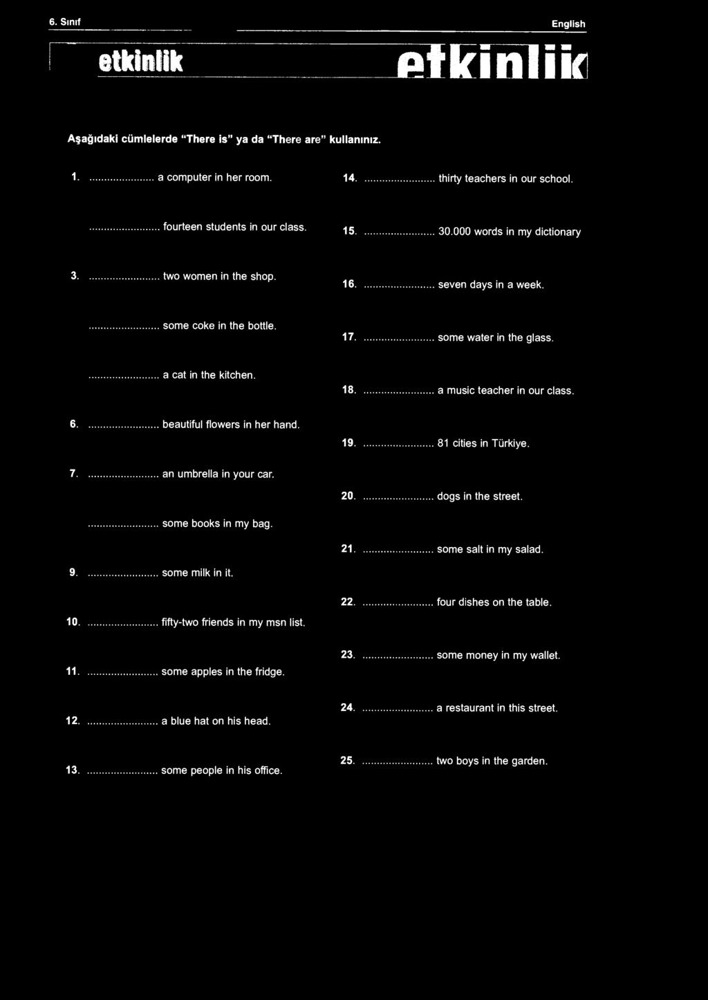 6. Sınıf English etkinlik pfkinliir Aşağıdaki cümlelerde "There is" ya da "There are" kullanınız. 1 a computer in her room. 14 thirty teachers in our school. fourteen students in our class.
