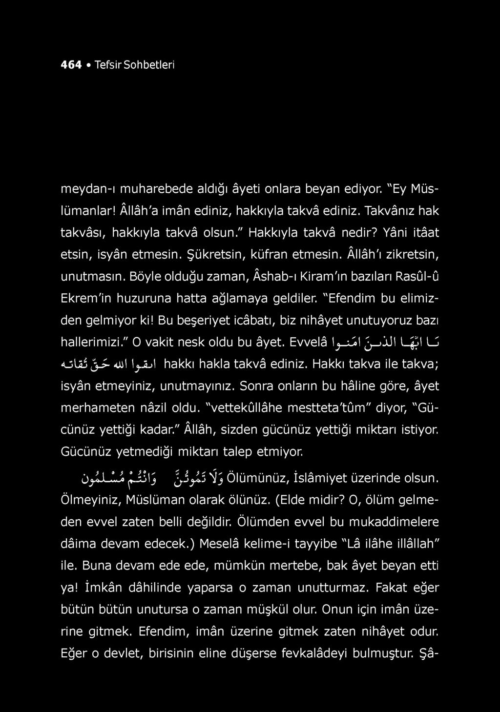 464 Tefsir Sohbetleri meydan-ı muharebede aldığı âyeti onlara beyan ediyor. "Ey Müslümanlar! Âllâh'a imân ediniz, hakkıyla takvâ ediniz. Takvânız hak takvâsı, hakkıyla takvâ olsun.