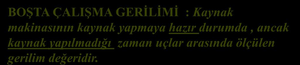 ELEKTRİK ARK KAYNAK MAKİNALARI İLE İLGİLİ GERİLİM DEĞERLERİ BOŞTA ÇALIŞMA GERİLİMİ : Kaynak makinasının kaynak yapmaya hazır durumda, ancak kaynak yapılmadığı zaman uçlar arasında ölçülen gerilim