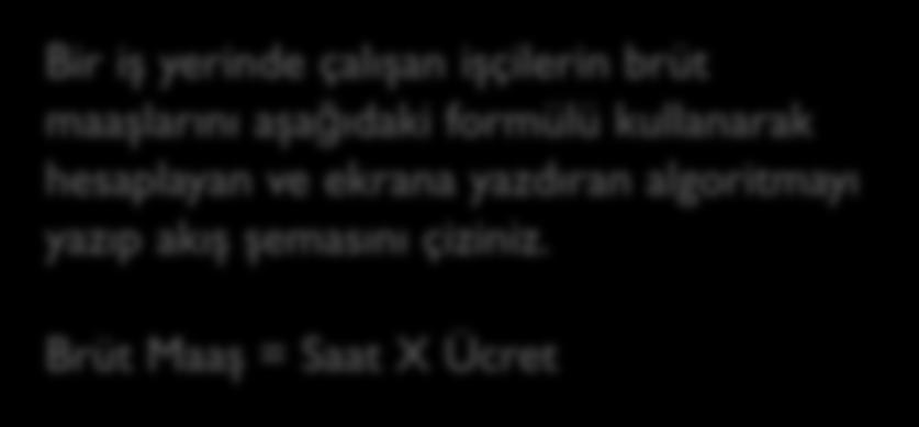 Örnek: Maaş Hesaplama Bir iş yerinde çalışan işçilerin brüt maaşlarını aşağıdaki formülü kullanarak hesaplayan ve ekrana yazdıran algoritmayı yazıp akış şemasını çiziniz.