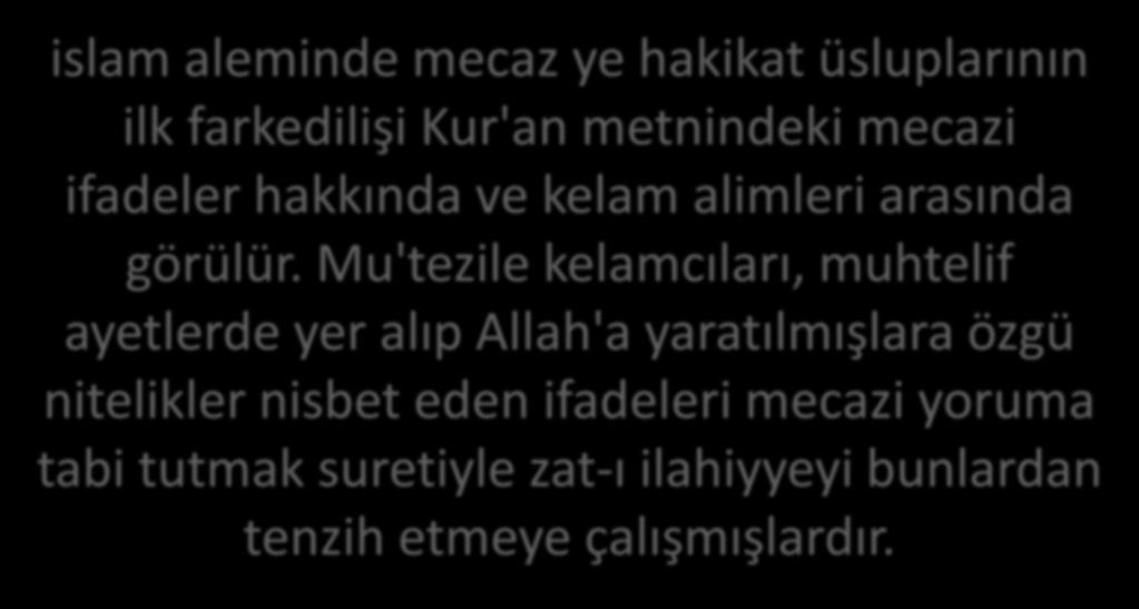 HAKİKAT VE MECAZ islam aleminde mecaz ye hakikat üsluplarının ilk farkedilişi Kur'an metnindeki mecazi ifadeler hakkında ve kelam alimleri arasında görülür.