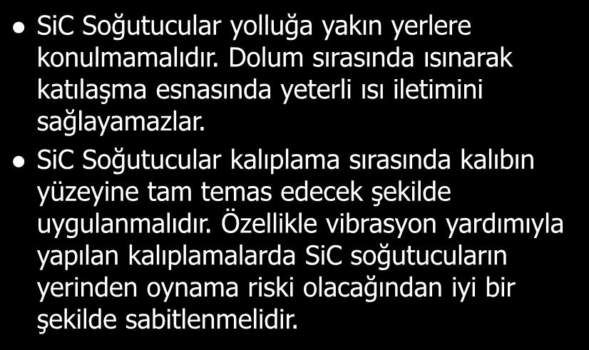 SiC Soğutucular yolluğa yakın yerlere konulmamalıdır. Dolum sırasında ısınarak katılaşma esnasında yeterli ısı iletimini sağlayamazlar.