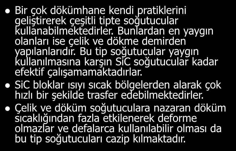 Bir çok dökümhane kendi pratiklerini geliştirerek çeşitli tipte soğutucular kullanabilmektedirler. Bunlardan en yaygın olanları ise çelik ve dökme demirden yapılanlarıdır.