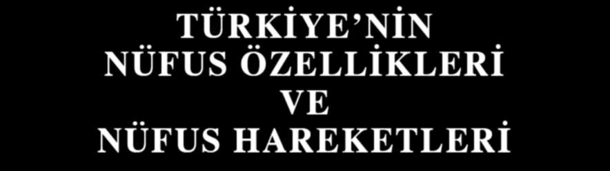 TÜRKİYE NİN NÜFUS ÖZELLİKLERİ VE NÜFUS HAREKETLERİ TÜRKİYE NÜFUSUNUN