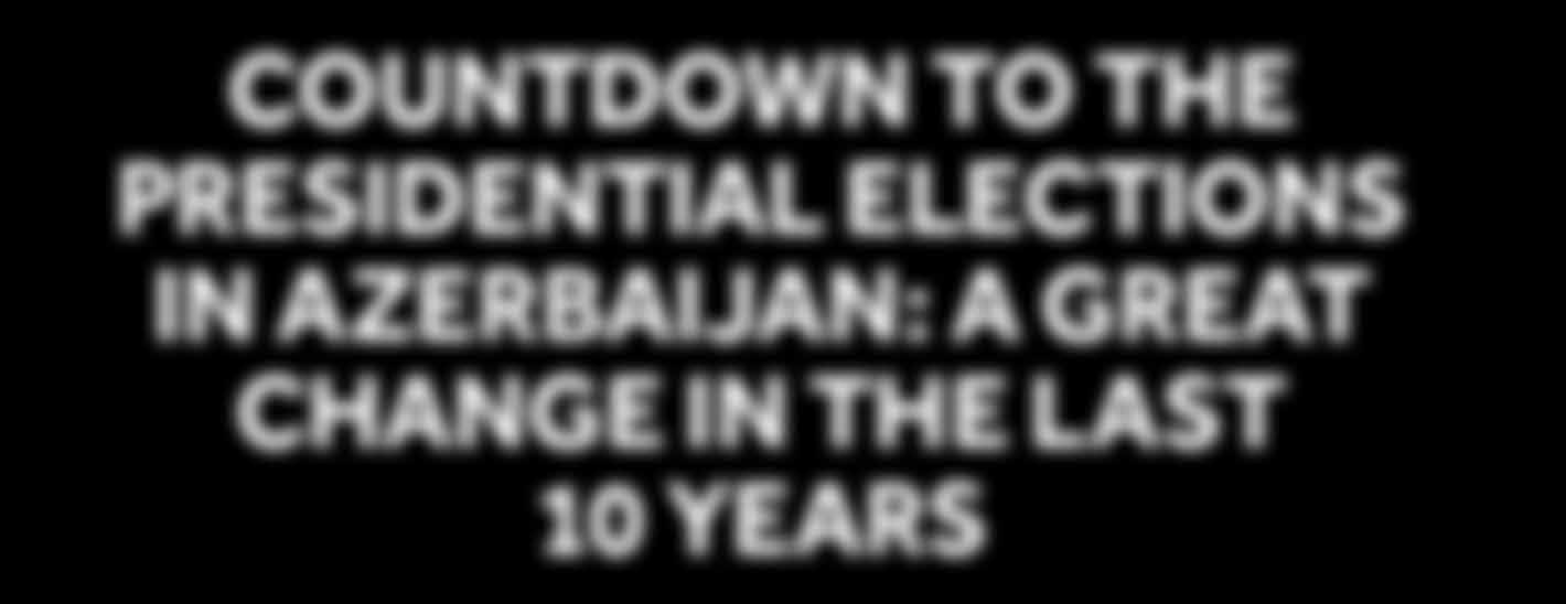 Countdown to the Presidential Elections in Azerbaijan: a great change in the last 10 years К президентским выборам в Азербайджане- огромные перемены за последние 10 лет