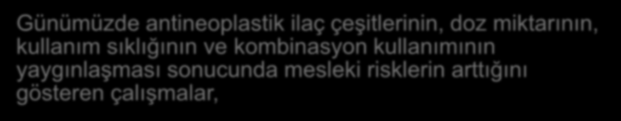 Günümüzde antineoplastik ilaç çeşitlerinin, doz miktarının, kullanım sıklığının ve kombinasyon kullanımının yaygınlaşması sonucunda mesleki risklerin arttığını gösteren çalışmalar, İlaçların