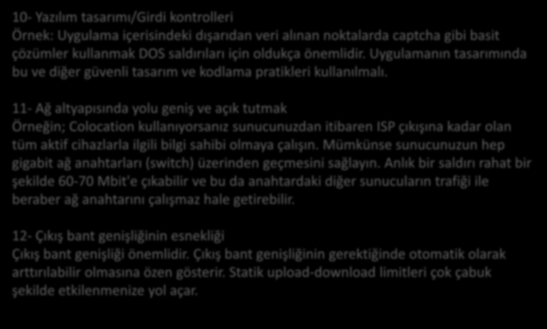 Yöntemler 10- Yazılım tasarımı/girdi kontrolleri Örnek: Uygulama içerisindeki dışarıdan veri alınan noktalarda captcha gibi basit çözümler kullanmak DOS saldırıları için oldukça önemlidir.