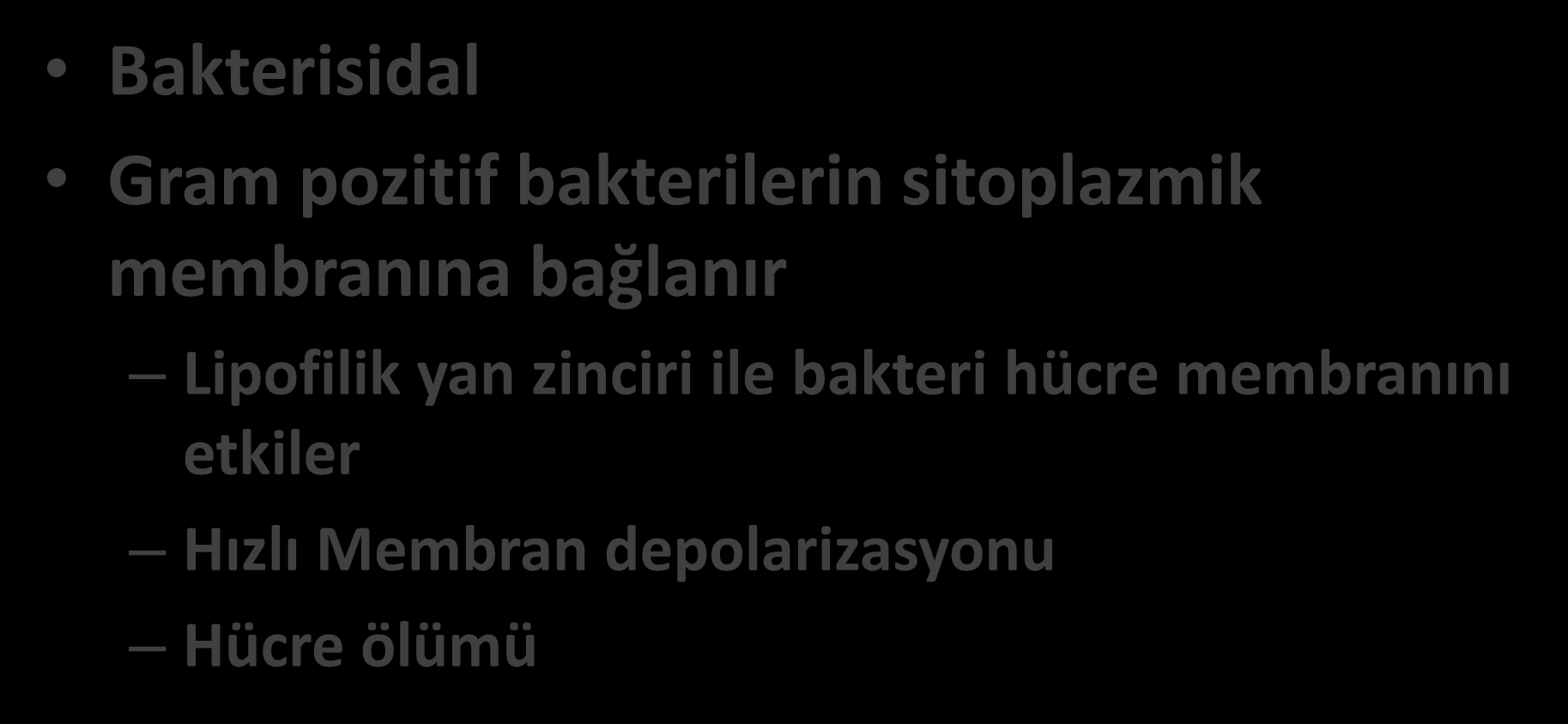 Daptomisin Bakterisidal Gram pozitif bakterilerin sitoplazmik membranına bağlanır