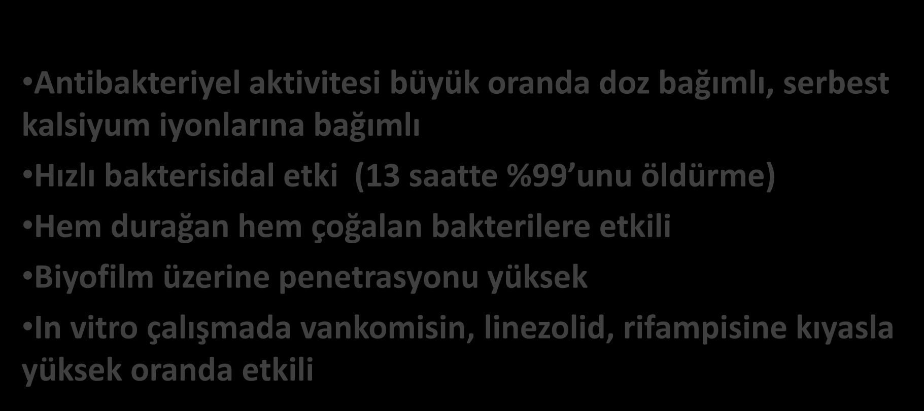 Daptomisin Antibakteriyel aktivitesi büyük oranda doz bağımlı, serbest kalsiyum iyonlarına bağımlı Hızlı bakterisidal etki (13 saatte %99 unu öldürme) Hem