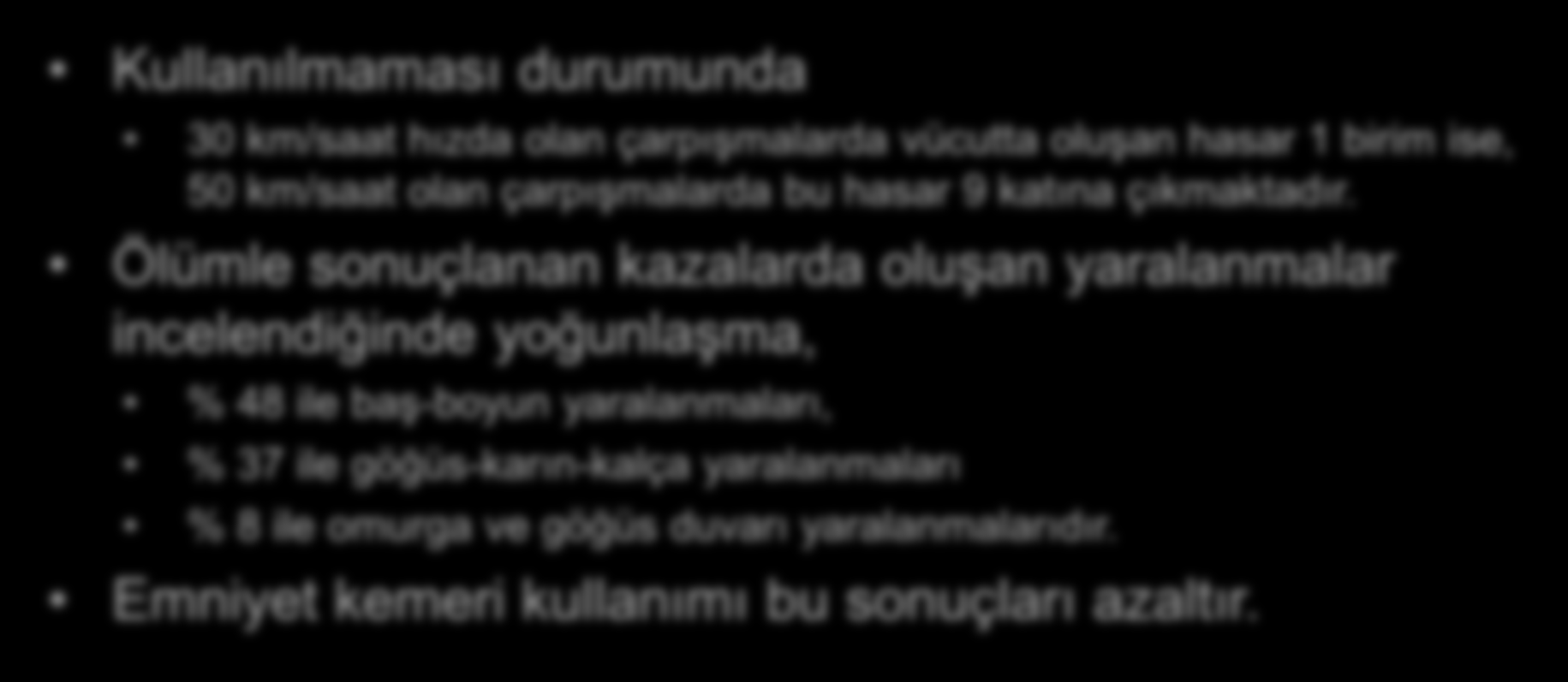 Emniyet Kemeri Kullanılmaması durumunda 30 km/saat hızda olan çarpışmalarda vücutta oluşan hasar 1 birim ise, 50 km/saat olan çarpışmalarda bu hasar 9 katına çıkmaktadır.