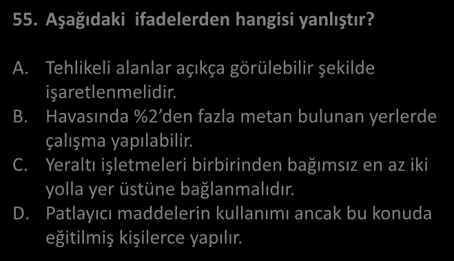 MADEN İŞYERLERİNDE İSG C SINIFI İŞ GÜVENLİĞİ UZMANLIĞI ARALIK 2010 SORU 55. Aşağıdaki ifadelerden hangisi yanlıştır? A. Tehlikeli alanlar açıkça görülebilir şekilde işaretlenmelidir. B.