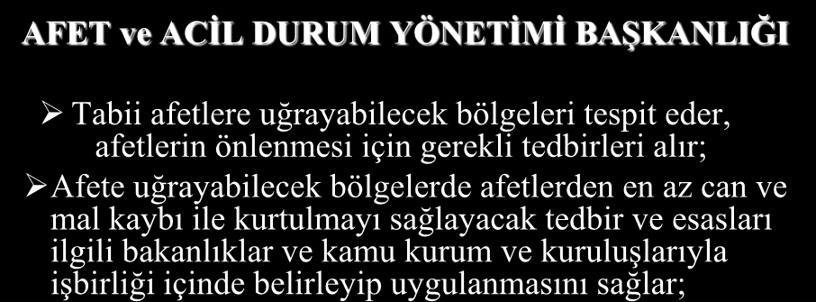 AFET ve ACİL DURUM YÖNETİMİ BAŞKANLIĞI Tabii afetlere uğrayabilecek bölgeleri tespit eder, afetlerin önlenmesi için gerekli tedbirleri alır; Afete uğrayabilecek bölgelerde