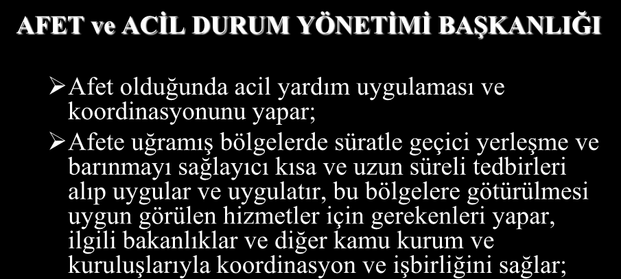 AFET ve ACİL DURUM YÖNETİMİ BAŞKANLIĞI Afet olduğunda acil yardım uygulaması ve koordinasyonunu yapar; Afete uğramış bölgelerde süratle geçici yerleşme ve barınmayı sağlayıcı kısa ve uzun süreli