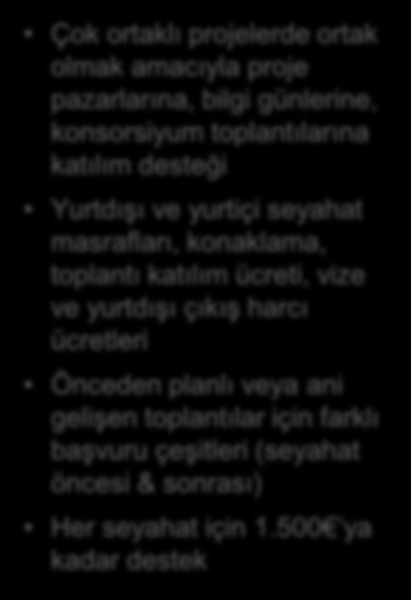 Farklı İhtiyaçlara Farklı Destekler Destekler Seyahat Desteği Çok ortaklı projelerde ortak olmak amacıyla proje pazarlarına, bilgi günlerine, konsorsiyum toplantılarına katılım desteği Yurtdışı ve