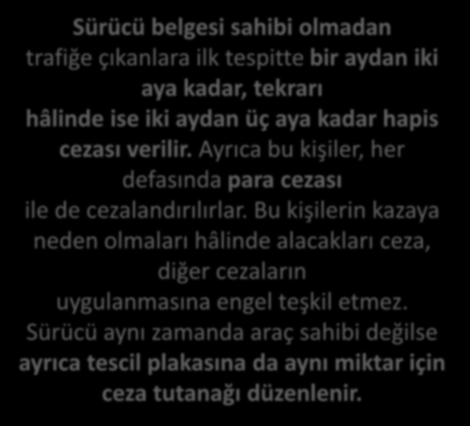 Sürücü belgesi sahibi olmadan trafiğe çıkanlara ilk tespitte bir aydan iki aya kadar, tekrarı hâlinde ise iki aydan üç aya kadar hapis cezası verilir.